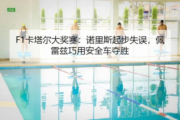 F1卡塔尔大奖赛：诺里斯起步失误，佩雷兹巧用安全车夺胜