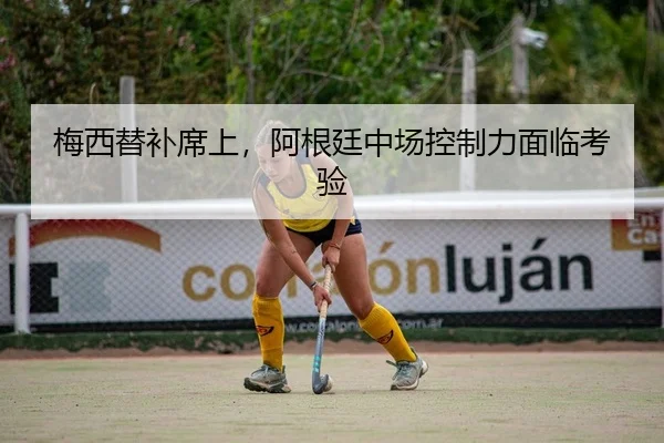 梅西替补席上，阿根廷中场控制力面临考验